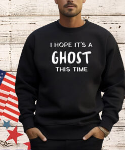 I hope it’s a ghost this time shirt