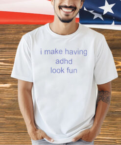 I make having adhd look fun T-shirt