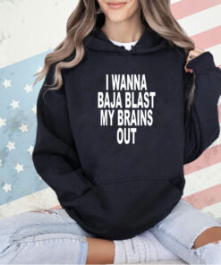 I wanna baja blast my brains out 2024 shirt