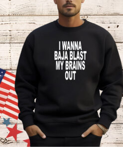 I wanna baja blast my brains out 2024 shirt