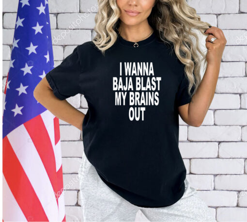 I wanna baja blast my brains out 2024 shirt