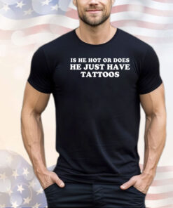Is he hot or does he just have tattoos shirt