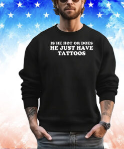 Is he hot or does he just have tattoos shirt
