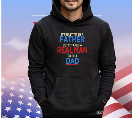 It’s easy to be a father but it takes a real man to be a dad shirt