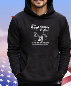 Let the good times roll get your head outta the gutter shirt
