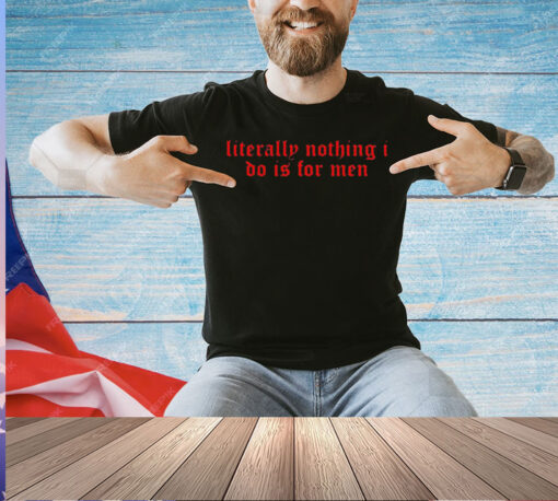 Literally nothing i do is for men 2024 T-shirt