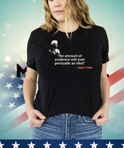 Mark Twain no amount of evidence will ever persuade an idiot shirt