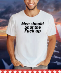 Men should shut the fuck up shirt