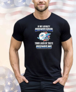 Miami Dolphins if my loyalty offends your your lack of taste offends me shirt