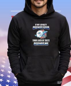 Miami Dolphins if my loyalty offends your your lack of taste offends me shirt