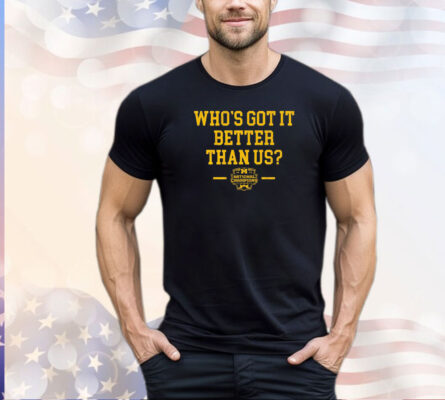 Michigan Wolverines Who’s Got It Better Than Us National Champs shirt