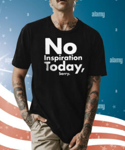 No Inspiration Today Sorry Tee Shirt