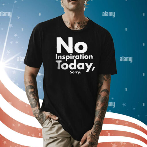 No Inspiration Today Sorry Tee Shirt