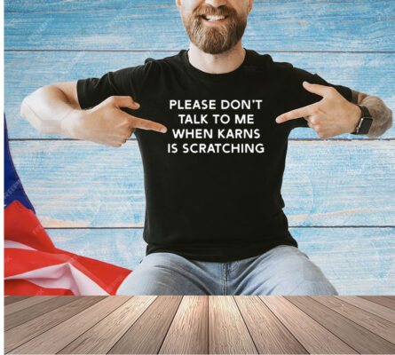 Please don’t talk to me when karns is scratching T-shirt