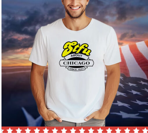 STFU about Chicago since 1837 shirt