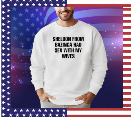 Sheldon from bazinga had sex with my wives shirt