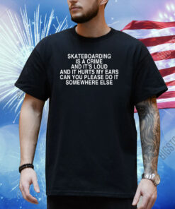 Skateboarding Is A Crime And It's Loud And It Hurts My Ears Can You Please Do It Somewhere Else Shirt