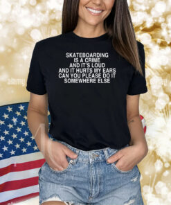 Skateboarding Is A Crime And It's Loud And It Hurts My Ears Can You Please Do It Somewhere Else TShirt