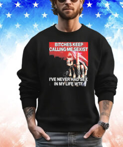 Skeleton bitches keep calling me sexist ive never had sex in my life wtf shirt