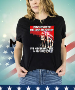 Skeleton bitches keep calling me sexist ive never had sex in my life wtf shirt