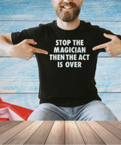 Stop the Magician then act is over T-shirt