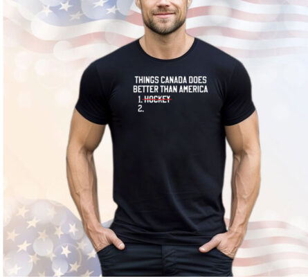 Things Canada does better than America no hockey shirt