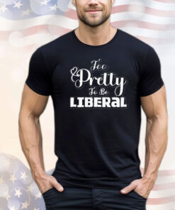 Too pretty to be liberal shirt