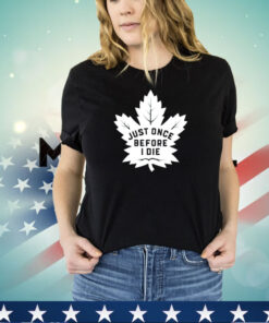 Toronto Maple Leafs just once before I die shirt
