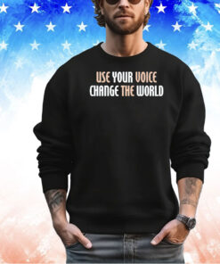 Use your voice change the world shirt