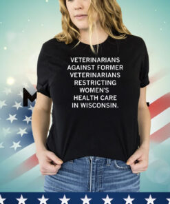 Veterinarians Against Former Veterinarians Restricting Women's Health Care In Wisconsin Shirt