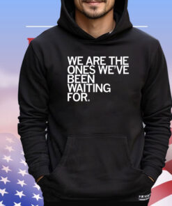 We Are The Ones We've Been Waiting For Shirt