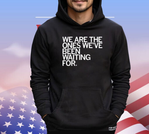 We Are The Ones We've Been Waiting For Shirt