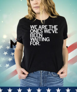 We Are The Ones We've Been Waiting For Shirt