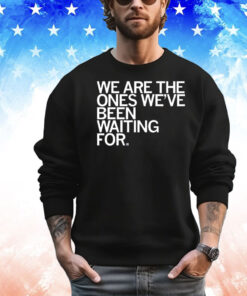 We Are The Ones We've Been Waiting For Shirt