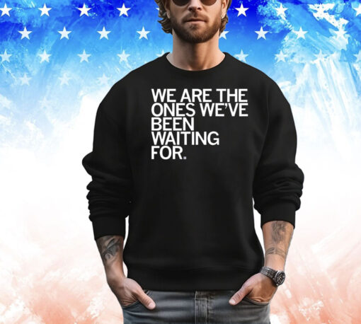 We Are The Ones We've Been Waiting For Shirt