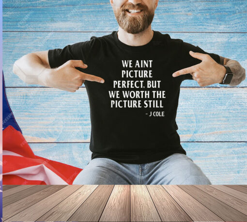 We ain’t picture perfect but we worth the picture still J Cole T-shirt