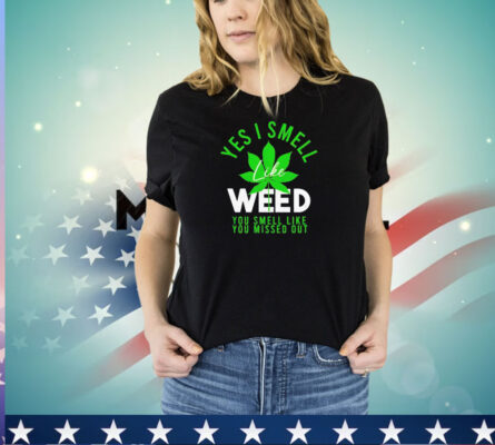 Weed yes i smell like weed and you smell like you missed out shirt