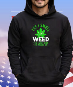 Weed yes i smell like weed and you smell like you missed out shirt