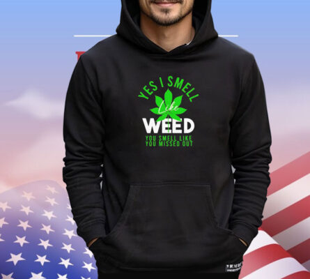 Weed yes i smell like weed and you smell like you missed out shirt