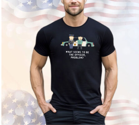 What Seems To Be The Officer Problem Shirt