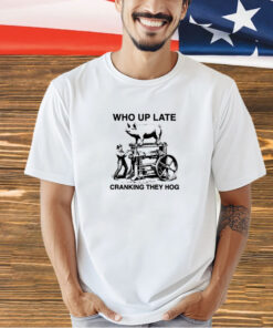 Who up late cranking they hog T-shirt