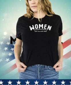 Women can’t live with them shirt