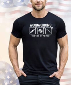 Woodworking there’s not app for that shirt