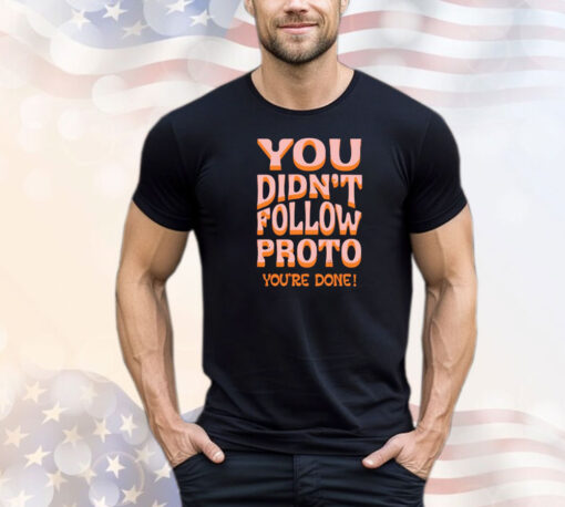 You didnt follow proto youre done shirt