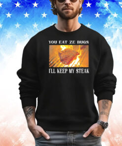 You eat ze bugs i’ll keep my steak shirt