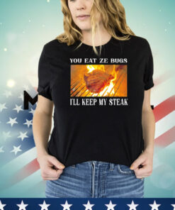 You eat ze bugs i’ll keep my steak shirt