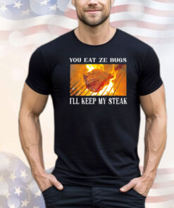 You eat ze bugs i’ll keep my steak shirt