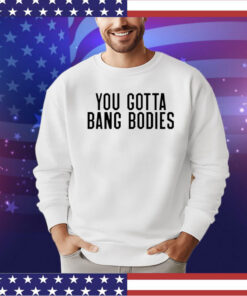 You gotta bang bodies shirt