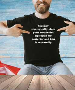 You may strategically place your wonderful lips upon my posterior and kiss it repeatedly T-shirt