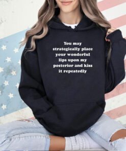 You may strategically place your wonderful lips upon my posterior and kiss it repeatedly T-shirt